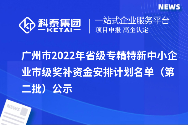 廣州市2022年省級(jí)<a href=http://www.snjxsy.cn/fuwu/zhuanjingtexin.html target=_blank class=infotextkey>專精特新中小企業(yè)</a>市級(jí)獎(jiǎng)補(bǔ)資金安排計(jì)劃名單（第二批）公示