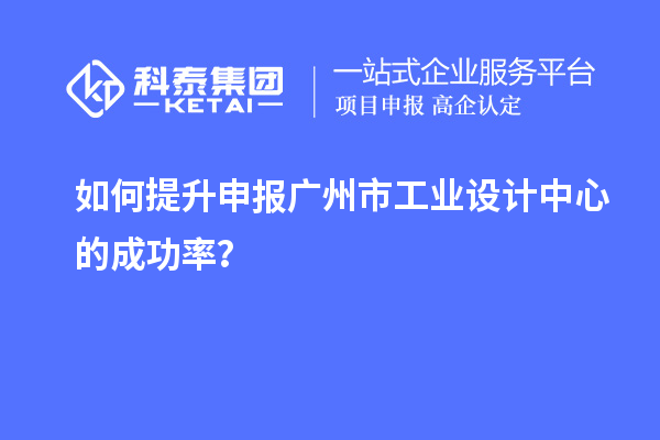 如何提升申報(bào)廣州市工業(yè)設(shè)計(jì)中心的成功率？