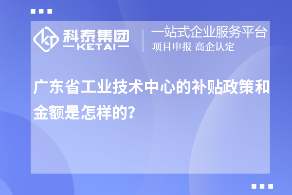 廣東省工業(yè)技術(shù)中心的補(bǔ)貼政策和金額是怎樣的？