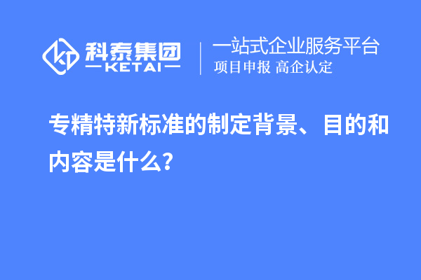 專精特新標(biāo)準(zhǔn)的制定背景、目的和內(nèi)容是什么？