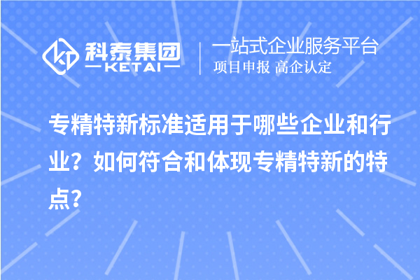 專精特新標準適用于哪些企業(yè)和行業(yè)？如何符合和體現(xiàn)專精特新的特點？