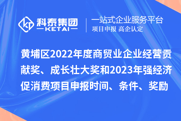 黃埔區(qū)2022年度商貿(mào)業(yè)企業(yè)經(jīng)營(yíng)貢獻(xiàn)獎(jiǎng)、成長(zhǎng)壯大獎(jiǎng)和2023年強(qiáng)經(jīng)濟(jì)促消費(fèi)<a href=http://www.snjxsy.cn/shenbao.html target=_blank class=infotextkey>項(xiàng)目申報(bào)</a>時(shí)間、條件、獎(jiǎng)勵(lì)