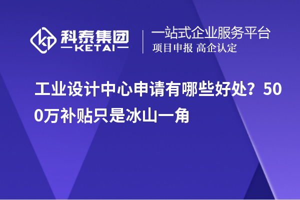 工業(yè)設(shè)計(jì)中心申請(qǐng)有哪些好處？500萬(wàn)補(bǔ)貼只是冰山一角