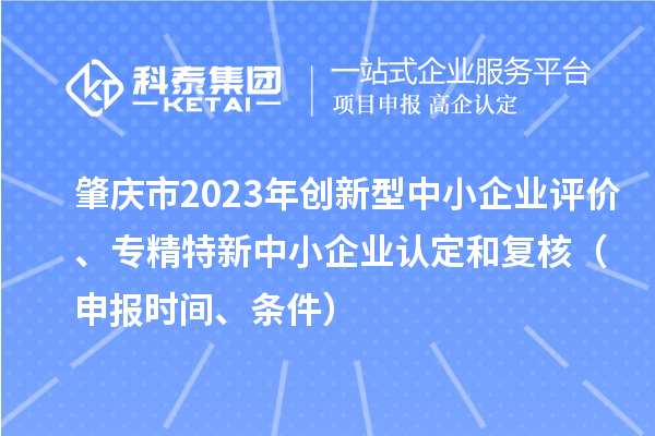 肇慶市2023年創(chuàng)新型中小企業(yè)評價(jià)、專精特新中小企業(yè)認(rèn)定和復(fù)核（申報(bào)時(shí)間、條件）