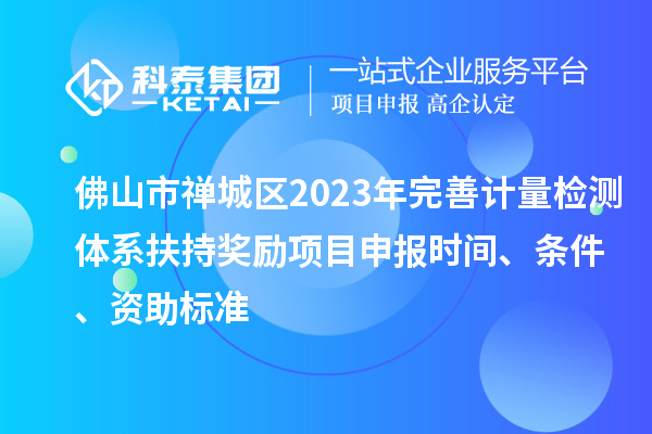 佛山市禪城區(qū)2023年完善計(jì)量檢測體系扶持獎(jiǎng)勵(lì)<a href=http://www.snjxsy.cn/shenbao.html target=_blank class=infotextkey>項(xiàng)目申報(bào)</a>時(shí)間、條件、資助標(biāo)準(zhǔn)