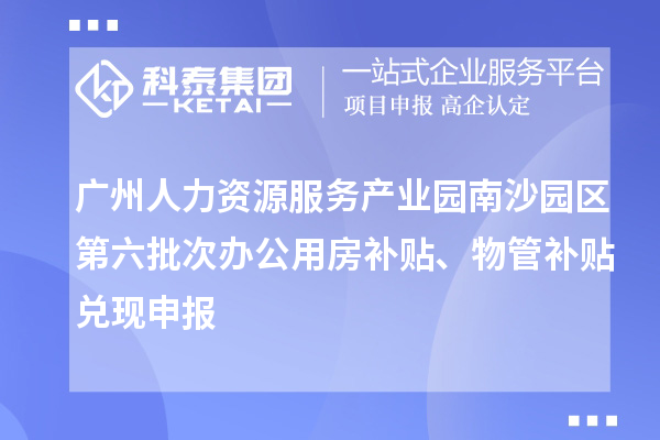 廣州人力資源服務產業(yè)園南沙園區(qū)第六批次辦公用房補貼、物管補貼兌現(xiàn)申報