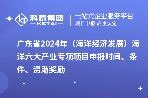 廣東省2024年（海洋經(jīng)濟發(fā)展）海洋六大產(chǎn)業(yè)專項<a href=http://www.snjxsy.cn/shenbao.html target=_blank class=infotextkey>項目申報</a>時間、條件、資助獎勵