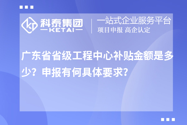 廣東省省級工程中心補貼金額是多少？申報有何具體要求？