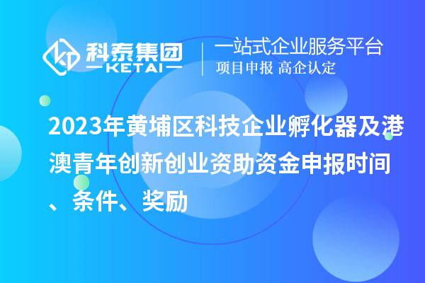 2023年黃埔區(qū)科技企業(yè)孵化器及港澳青年創(chuàng)新創(chuàng)業(yè)資助資金申報(bào)時(shí)間、條件、獎(jiǎng)勵(lì)