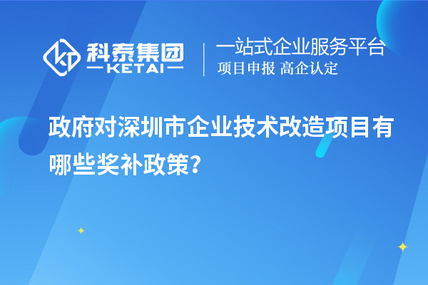 政府對(duì)深圳市企業(yè)技術(shù)改造項(xiàng)目有哪些獎(jiǎng)補(bǔ)政策？