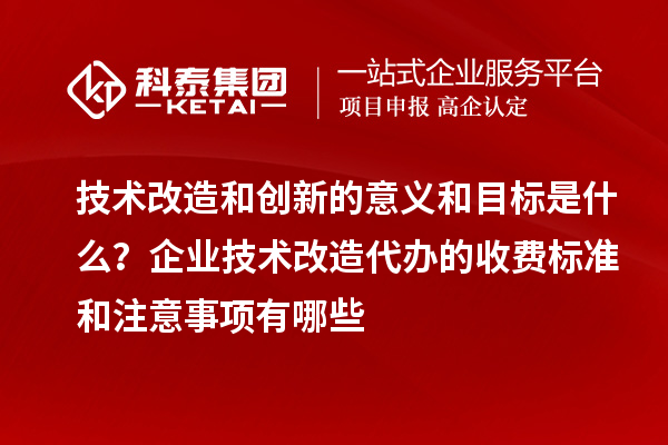 技術(shù)改造和創(chuàng)新的意義和目標(biāo)是什么？企業(yè)技術(shù)改造代辦的收費標(biāo)準(zhǔn)和注意事項有哪些