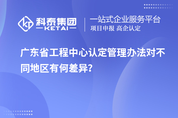 廣東省工程中心認(rèn)定管理辦法對(duì)不同地區(qū)有何差異？