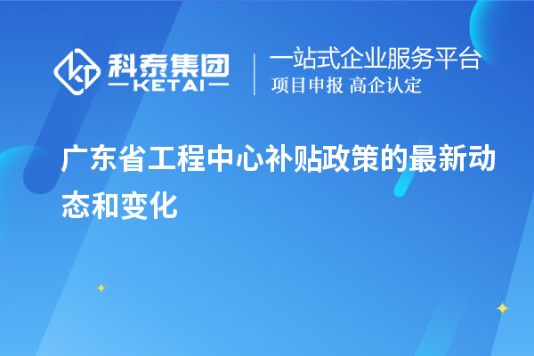 <a href=http://www.snjxsy.cn/fuwu/gongchengzhongxin.html target=_blank class=infotextkey>廣東省工程中心補貼</a>政策的最新動態(tài)和變化