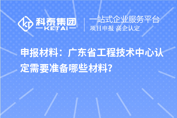 申報(bào)材料：廣東省工程技術(shù)中心認(rèn)定需要準(zhǔn)備哪些材料？