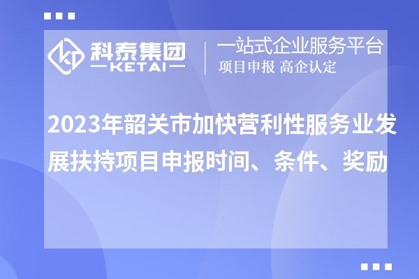 2023年韶關(guān)市加快營(yíng)利性服務(wù)業(yè)發(fā)展扶持項(xiàng)目申報(bào)時(shí)間、條件、獎(jiǎng)勵(lì)