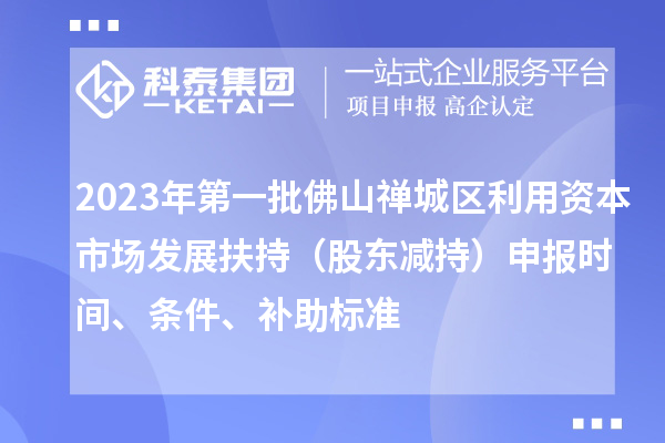 2023年第一批佛山禪城區(qū)利用資本市場發(fā)展扶持（股東減持）申報時間、條件、補(bǔ)助標(biāo)準(zhǔn)