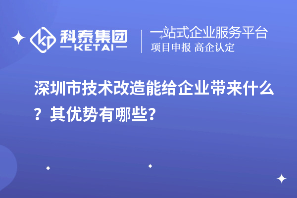 深圳市技術(shù)改造能給企業(yè)帶來什么？其優(yōu)勢有哪些？