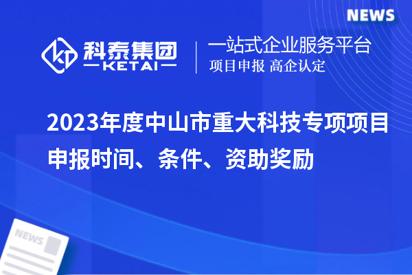 2023年度中山市重大科技專項(xiàng)<a href=http://www.snjxsy.cn/shenbao.html target=_blank class=infotextkey>項(xiàng)目申報(bào)</a>時(shí)間、條件、資助獎(jiǎng)勵(lì)