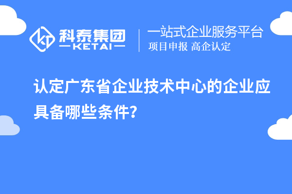 認(rèn)定廣東省企業(yè)技術(shù)中心的企業(yè)應(yīng)具備哪些條件？