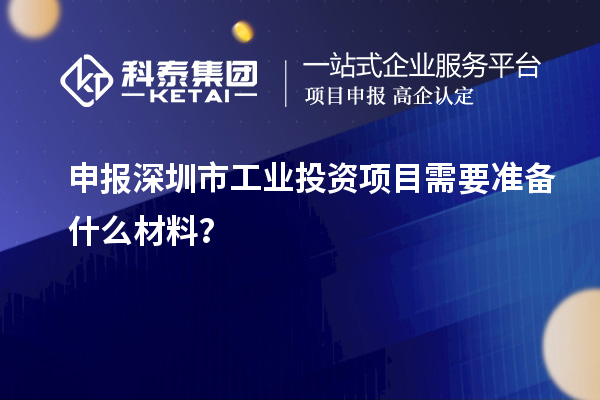 申報(bào)深圳市工業(yè)投資項(xiàng)目需要準(zhǔn)備什么材料？