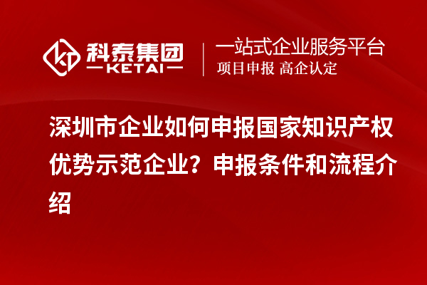 深圳市企業(yè)如何申報國家知識產(chǎn)權(quán)優(yōu)勢示范企業(yè)？申報條件和流程介紹
