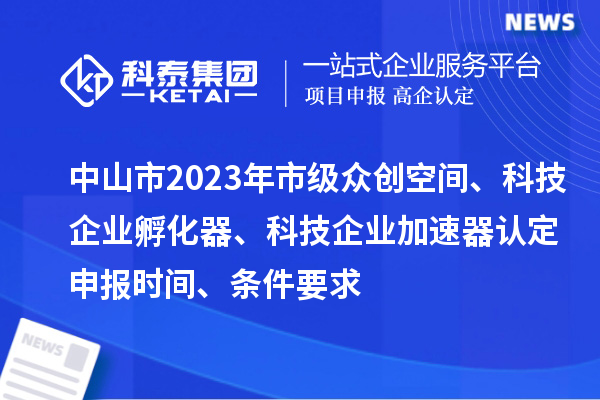 中山市2023年市級眾創(chuàng)空間、科技企業(yè)孵化器、科技企業(yè)加速器認定申報時間、條件要求