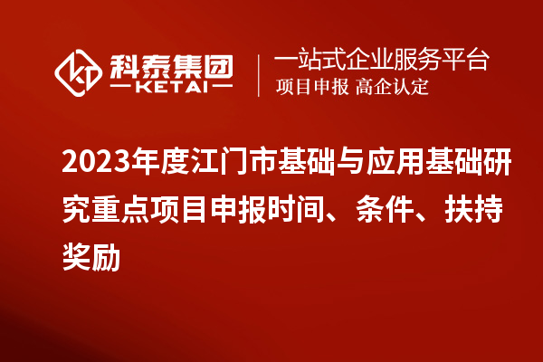 2023年度江門市基礎(chǔ)與應(yīng)用基礎(chǔ)研究重點項目申報時間、條件、扶持獎勵