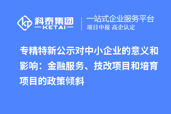 專精特新公示對中小企業(yè)的意義和影響：金融服務(wù)、<a href=http://www.snjxsy.cn/fuwu/jishugaizao.html target=_blank class=infotextkey>技改</a>項(xiàng)目和培育項(xiàng)目的政策傾斜