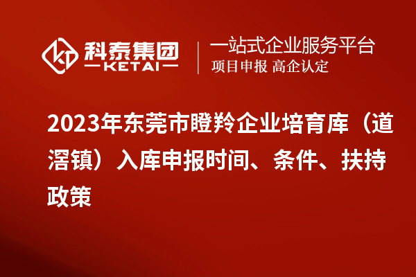 2023年?yáng)|莞市瞪羚企業(yè)培育庫(kù)（道滘鎮(zhèn)）入庫(kù)申報(bào)時(shí)間、條件、扶持政策