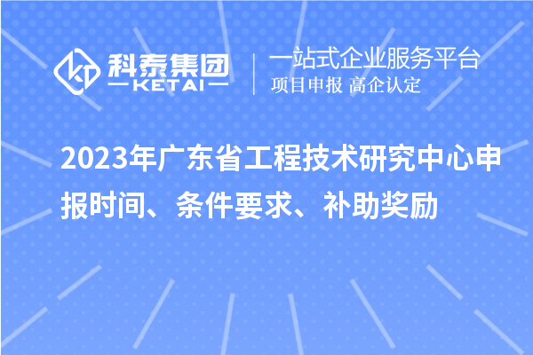2023年廣東省<a href=http://www.snjxsy.cn/fuwu/gongchengzhongxin.html target=_blank class=infotextkey>工程技術研究中心申報</a>時間、條件要求、補助獎勵