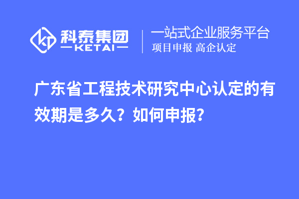 廣東<a href=http://www.snjxsy.cn/fuwu/gongchengzhongxin.html target=_blank class=infotextkey>省工程技術(shù)研究中心認定</a>的有效期是多久？如何申報？