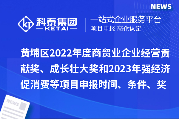 黃埔區(qū)2022年度商貿(mào)業(yè)企業(yè)經(jīng)營貢獻(xiàn)獎(jiǎng)、成長(zhǎng)壯大獎(jiǎng)和2023年強(qiáng)經(jīng)濟(jì)促消費(fèi)等<a href=http://www.snjxsy.cn/shenbao.html target=_blank class=infotextkey>項(xiàng)目申報(bào)</a>時(shí)間、條件、獎(jiǎng)勵(lì)