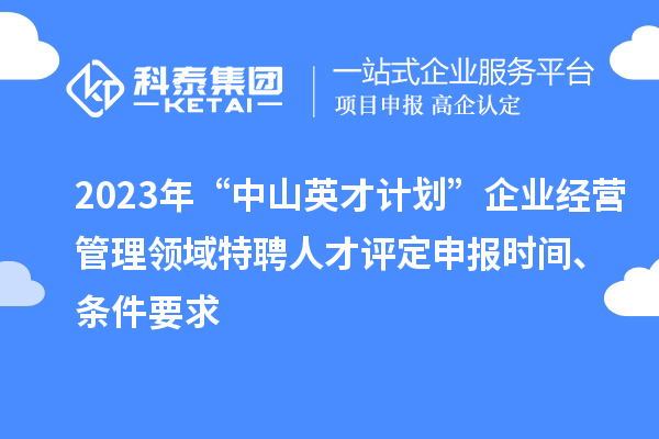 2023年“中山英才計(jì)劃”企業(yè)經(jīng)營(yíng)管理領(lǐng)域特聘人才評(píng)定申報(bào)時(shí)間、條件要求