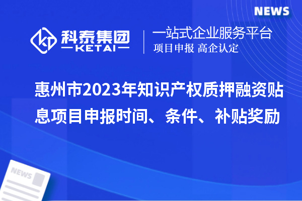 惠州市2023年知識(shí)產(chǎn)權(quán)質(zhì)押融資貼息<a href=http://www.snjxsy.cn/shenbao.html target=_blank class=infotextkey>項(xiàng)目申報(bào)</a>時(shí)間、條件、補(bǔ)貼獎(jiǎng)勵(lì)