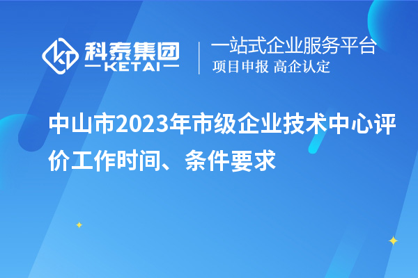中山市2023年市級(jí)企業(yè)技術(shù)中心評(píng)價(jià)工作時(shí)間、條件要求