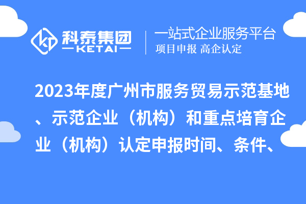 2023年度廣州市服務(wù)貿(mào)易示范基地、示范企業(yè)（機(jī)構(gòu)）和重點(diǎn)培育企業(yè)（機(jī)構(gòu)）認(rèn)定申報(bào)時(shí)間、條件、資助獎(jiǎng)勵(lì)