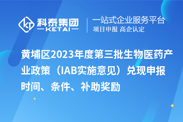 黃埔區(qū)2023年度第三批生物醫(yī)藥產(chǎn)業(yè)政策（IAB實(shí)施意見）兌現(xiàn)申報(bào)時間、條件、補(bǔ)助獎勵