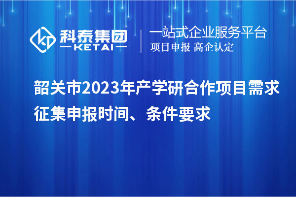 韶關(guān)市2023年產(chǎn)學(xué)研合作項(xiàng)目需求征集申報(bào)時(shí)間、條件要求