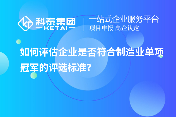 如何評估企業(yè)是否符合制造業(yè)單項冠軍的評選標準？