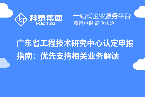 廣東<a href=http://www.snjxsy.cn/fuwu/gongchengzhongxin.html target=_blank class=infotextkey>省工程技術研究中心認定</a>申報指南：優(yōu)先支持相關業(yè)務解讀