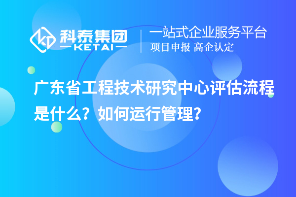 <a href=http://www.snjxsy.cn/fuwu/gongchengzhongxin.html target=_blank class=infotextkey>廣東省工程技術(shù)研究中心</a>評(píng)估流程是什么？如何運(yùn)行管理？