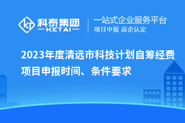2023年度清遠(yuǎn)市科技計(jì)劃自籌經(jīng)費(fèi)<a href=http://www.snjxsy.cn/shenbao.html target=_blank class=infotextkey>項(xiàng)目申報(bào)</a>時(shí)間、條件要求