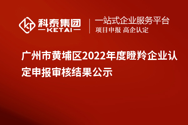 廣州市黃埔區(qū)2022年度<a href=http://www.snjxsy.cn/fuwu/dengling.html target=_blank class=infotextkey>瞪羚企業(yè)認(rèn)定</a>申報(bào)審核結(jié)果公示