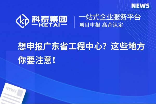想申報廣東省工程中心？這些地方你要注意！