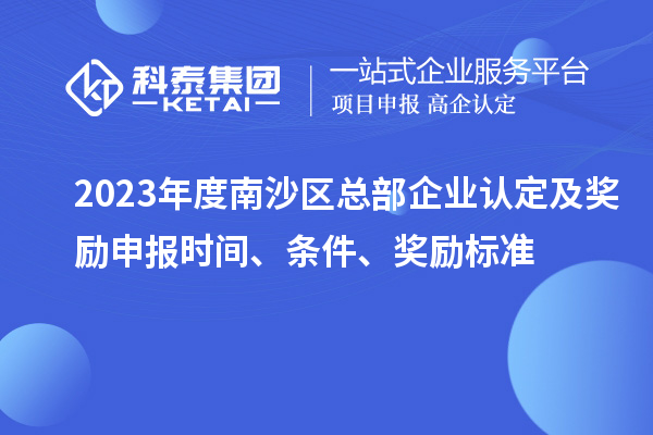 2023年度南沙區(qū)總部企業(yè)認定及獎勵申報時間、條件、獎勵標準