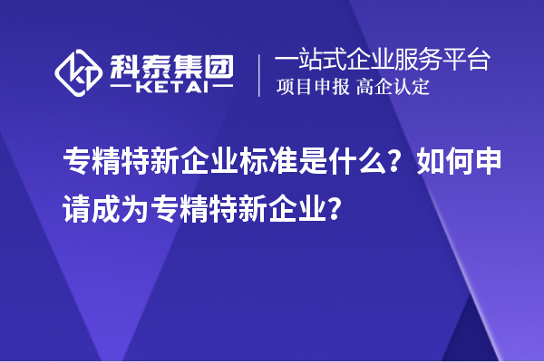 專精特新企業(yè)標(biāo)準(zhǔn)是什么？如何申請(qǐng)成為專精特新企業(yè)？