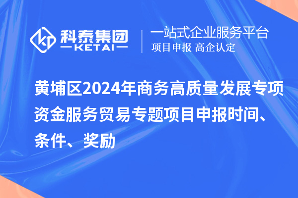 黃埔區(qū)2024年商務(wù)高質(zhì)量發(fā)展專項(xiàng)資金服務(wù)貿(mào)易專題<a href=http://www.snjxsy.cn/shenbao.html target=_blank class=infotextkey>項(xiàng)目申報(bào)</a>時(shí)間、條件、獎(jiǎng)勵(lì)