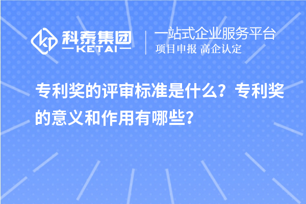 專利獎的評審標準是什么？專利獎的意義和作用有哪些？