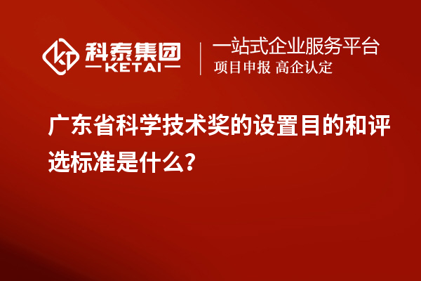 廣東省科學(xué)技術(shù)獎(jiǎng)的設(shè)置目的和評(píng)選標(biāo)準(zhǔn)是什么？