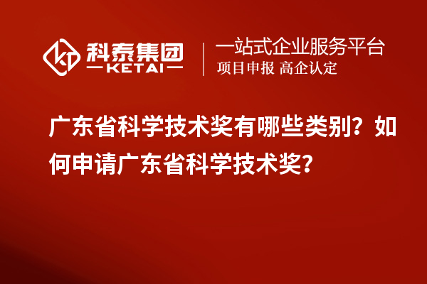 廣東省科學(xué)技術(shù)獎(jiǎng)有哪些類別？如何申請(qǐng)廣東省科學(xué)技術(shù)獎(jiǎng)？